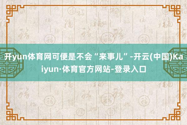 开yun体育网可便是不会“来事儿”-开云(中国)Kaiyun·体育官方网站-登录入口