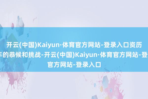 开云(中国)Kaiyun·体育官方网站-登录入口资历了27年的恭候和挑战-开云(中国)Kaiyun·体育官方网站-登录入口