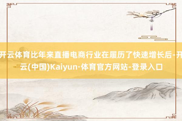 开云体育比年来直播电商行业在履历了快速增长后-开云(中国)Kaiyun·体育官方网站-登录入口