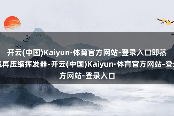 开云(中国)Kaiyun·体育官方网站-登录入口即蒸汽机械再压缩挥发器-开云(中国)Kaiyun·体育官方网站-登录入口