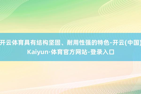 开云体育具有结构坚固、耐用性强的特色-开云(中国)Kaiyun·体育官方网站-登录入口