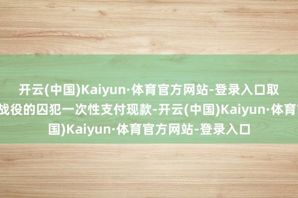 开云(中国)Kaiyun·体育官方网站-登录入口取消了给参与乌克兰战役的囚犯一次性支付现款-开云(中国)Kaiyun·体育官方网站-登录入口