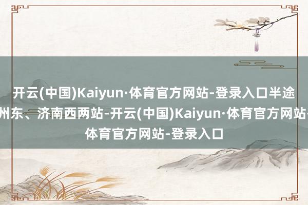 开云(中国)Kaiyun·体育官方网站-登录入口半途仅停泊徐州东、济南西两站-开云(中国)Kaiyun·体育官方网站-登录入口