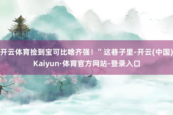 开云体育捡到宝可比啥齐强！”这巷子里-开云(中国)Kaiyun·体育官方网站-登录入口