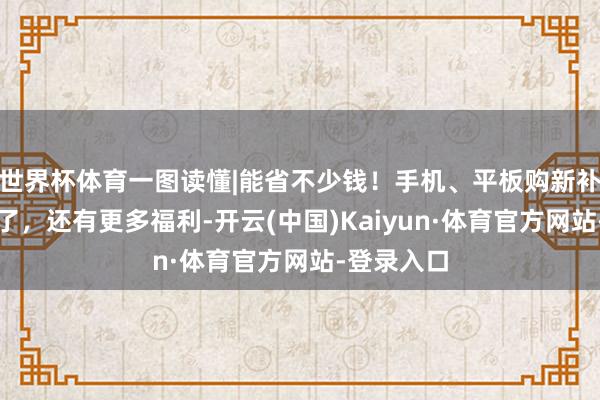 世界杯体育一图读懂|能省不少钱！手机、平板购新补贴圭表来了，还有更多福利-开云(中国)Kaiyun·体育官方网站-登录入口