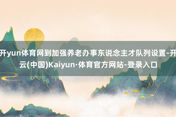 开yun体育网到加强养老办事东说念主才队列设置-开云(中国)Kaiyun·体育官方网站-登录入口