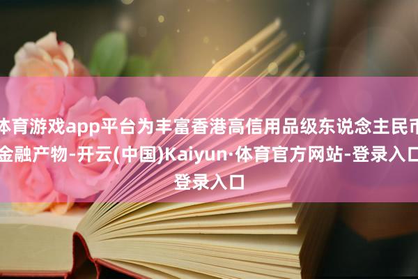 体育游戏app平台为丰富香港高信用品级东说念主民币金融产物-开云(中国)Kaiyun·体育官方网站-登录入口