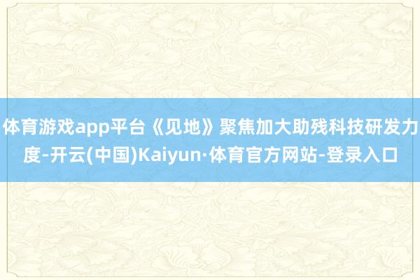 体育游戏app平台　　《见地》聚焦加大助残科技研发力度-开云(中国)Kaiyun·体育官方网站-登录入口