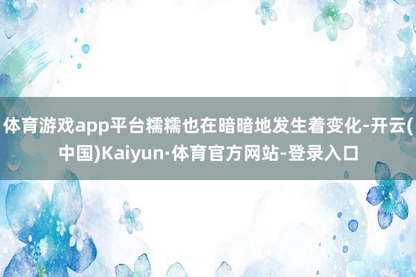 体育游戏app平台糯糯也在暗暗地发生着变化-开云(中国)Kaiyun·体育官方网站-登录入口