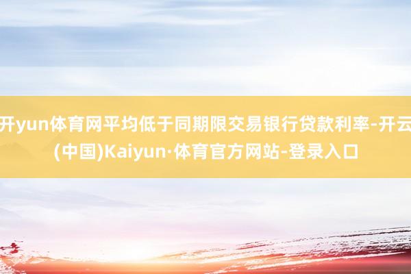 开yun体育网平均低于同期限交易银行贷款利率-开云(中国)Kaiyun·体育官方网站-登录入口