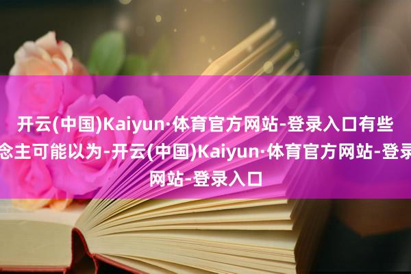 开云(中国)Kaiyun·体育官方网站-登录入口有些东说念主可能以为-开云(中国)Kaiyun·体育官方网站-登录入口