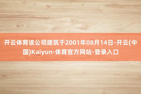 开云体育该公司建筑于2001年08月14日-开云(中国)Kaiyun·体育官方网站-登录入口