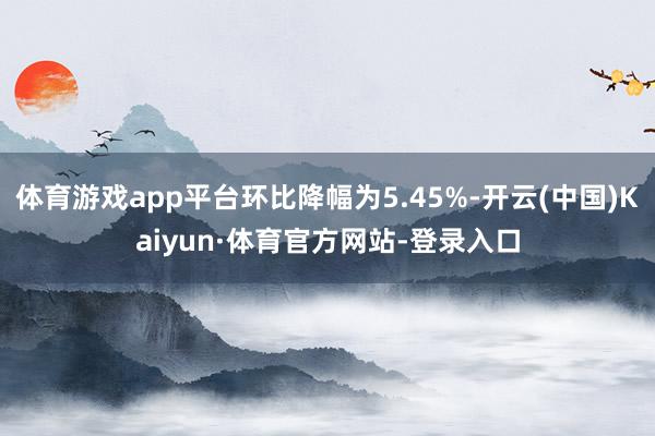 体育游戏app平台环比降幅为5.45%-开云(中国)Kaiyun·体育官方网站-登录入口