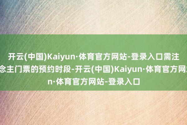开云(中国)Kaiyun·体育官方网站-登录入口需注明成年东说念主门票的预约时段-开云(中国)Kaiyun·体育官方网站-登录入口