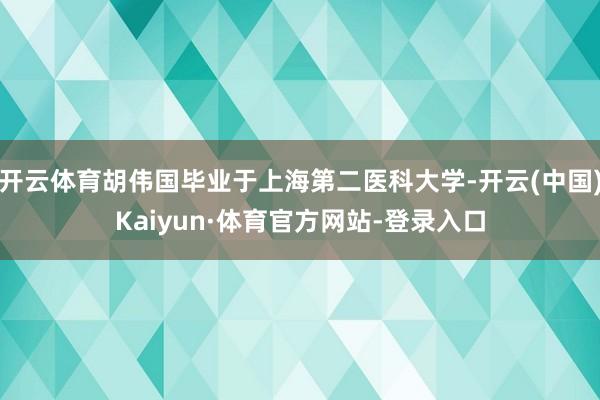 开云体育胡伟国毕业于上海第二医科大学-开云(中国)Kaiyun·体育官方网站-登录入口