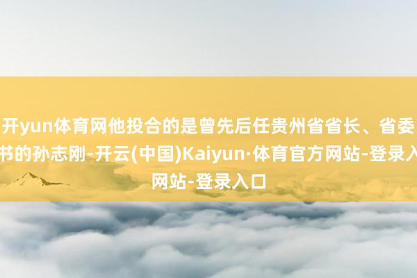 开yun体育网他投合的是曾先后任贵州省省长、省委文书的孙志刚-开云(中国)Kaiyun·体育官方网站-登录入口