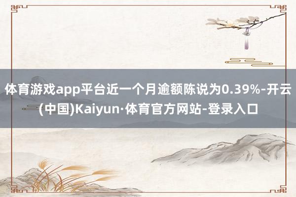 体育游戏app平台近一个月逾额陈说为0.39%-开云(中国)Kaiyun·体育官方网站-登录入口
