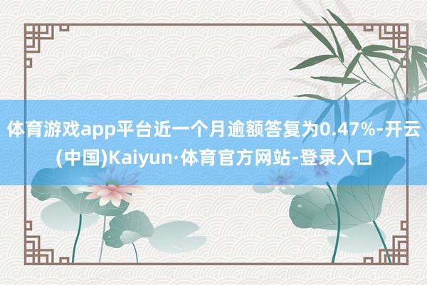 体育游戏app平台近一个月逾额答复为0.47%-开云(中国)Kaiyun·体育官方网站-登录入口