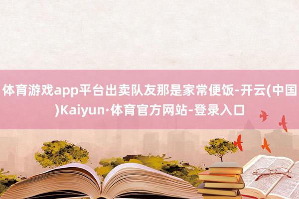 体育游戏app平台出卖队友那是家常便饭-开云(中国)Kaiyun·体育官方网站-登录入口
