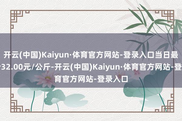 开云(中国)Kaiyun·体育官方网站-登录入口当日最高报价32.00元/公斤-开云(中国)Kaiyun·体育官方网站-登录入口