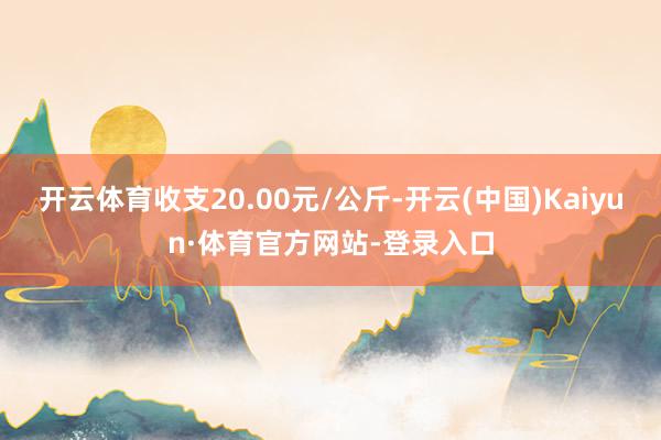 开云体育收支20.00元/公斤-开云(中国)Kaiyun·体育官方网站-登录入口