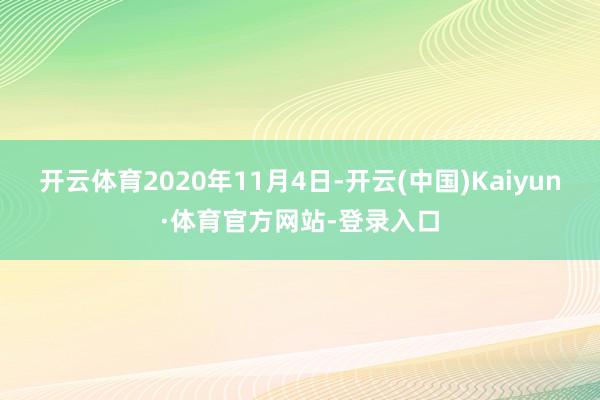 开云体育2020年11月4日-开云(中国)Kaiyun·体育官方网站-登录入口
