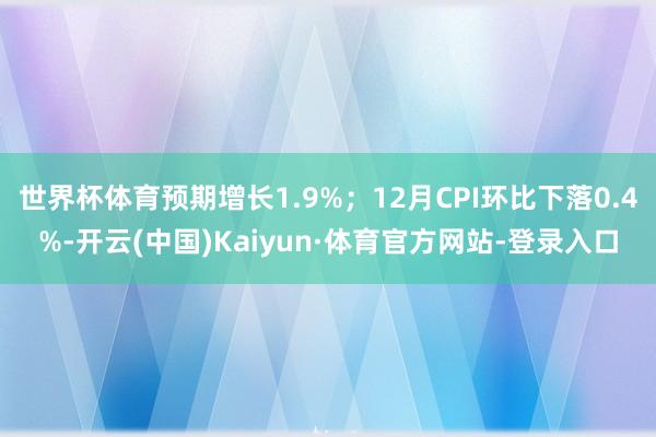 世界杯体育预期增长1.9%；12月CPI环比下落0.4%-开云(中国)Kaiyun·体育官方网站-登录入口