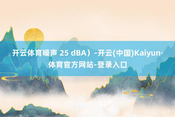 开云体育噪声 25 dBA）-开云(中国)Kaiyun·体育官方网站-登录入口