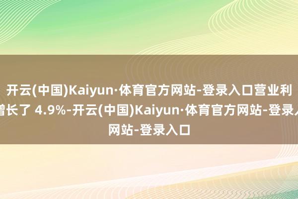 开云(中国)Kaiyun·体育官方网站-登录入口营业利润增长了 4.9%-开云(中国)Kaiyun·体育官方网站-登录入口