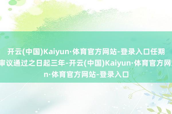 开云(中国)Kaiyun·体育官方网站-登录入口任期自鼓舞大会审议通过之日起三年-开云(中国)Kaiyun·体育官方网站-登录入口