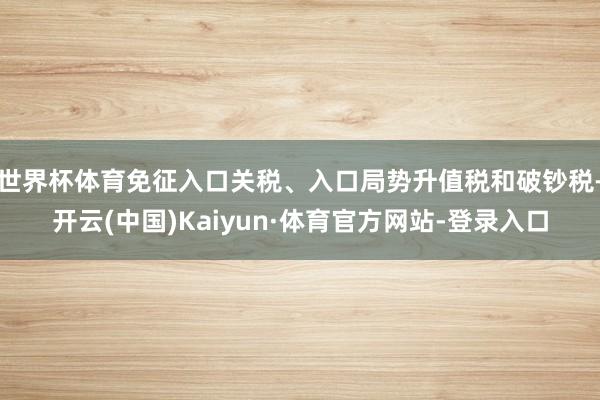 世界杯体育免征入口关税、入口局势升值税和破钞税-开云(中国)Kaiyun·体育官方网站-登录入口