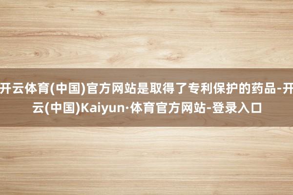 开云体育(中国)官方网站是取得了专利保护的药品-开云(中国)Kaiyun·体育官方网站-登录入口