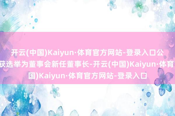 开云(中国)Kaiyun·体育官方网站-登录入口公司推行董事冯兴亚获选举为董事会新任董事长-开云(中国)Kaiyun·体育官方网站-登录入口