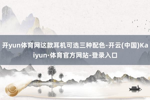 开yun体育网这款耳机可选三种配色-开云(中国)Kaiyun·体育官方网站-登录入口
