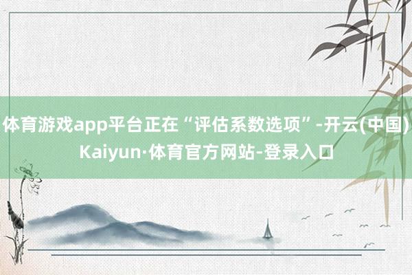 体育游戏app平台正在“评估系数选项”-开云(中国)Kaiyun·体育官方网站-登录入口