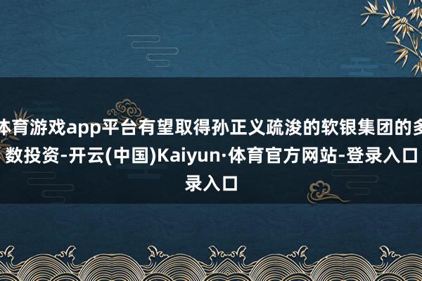 体育游戏app平台有望取得孙正义疏浚的软银集团的多数投资-开云(中国)Kaiyun·体育官方网站-登录入口