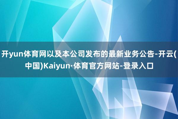 开yun体育网以及本公司发布的最新业务公告-开云(中国)Kaiyun·体育官方网站-登录入口