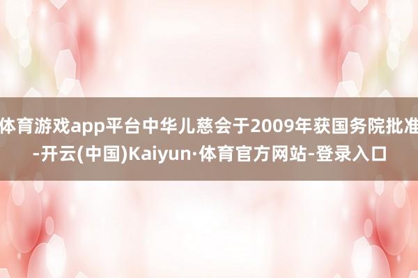 体育游戏app平台中华儿慈会于2009年获国务院批准-开云(中国)Kaiyun·体育官方网站-登录入口