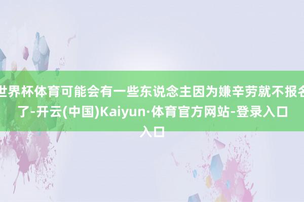 世界杯体育可能会有一些东说念主因为嫌辛劳就不报名了-开云(中国)Kaiyun·体育官方网站-登录入口