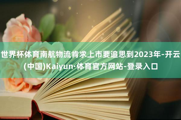 世界杯体育南航物流肯求上市要追思到2023年-开云(中国)Kaiyun·体育官方网站-登录入口