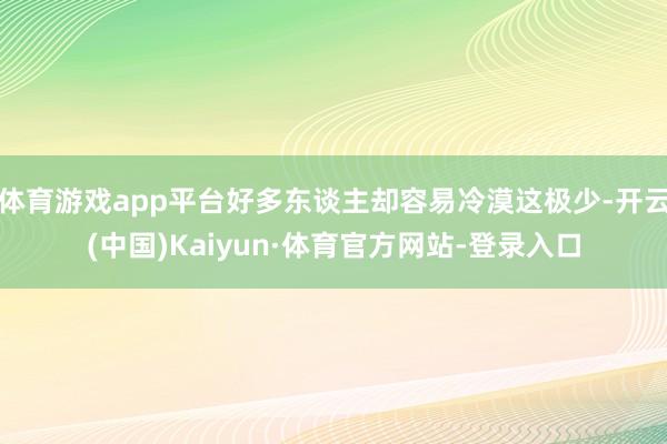体育游戏app平台好多东谈主却容易冷漠这极少-开云(中国)Kaiyun·体育官方网站-登录入口
