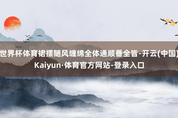 世界杯体育裙摆随风缠绵全体通顺番全皆-开云(中国)Kaiyun·体育官方网站-登录入口