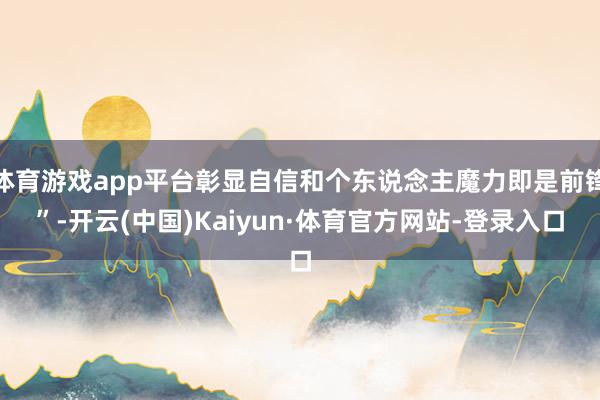 体育游戏app平台彰显自信和个东说念主魔力即是前锋”-开云(中国)Kaiyun·体育官方网站-登录入口