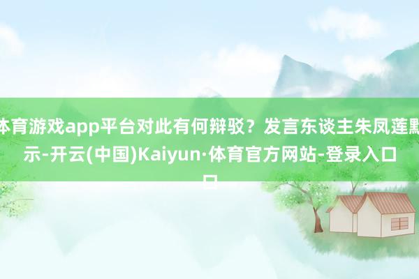 体育游戏app平台对此有何辩驳？发言东谈主朱凤莲默示-开云(中国)Kaiyun·体育官方网站-登录入口