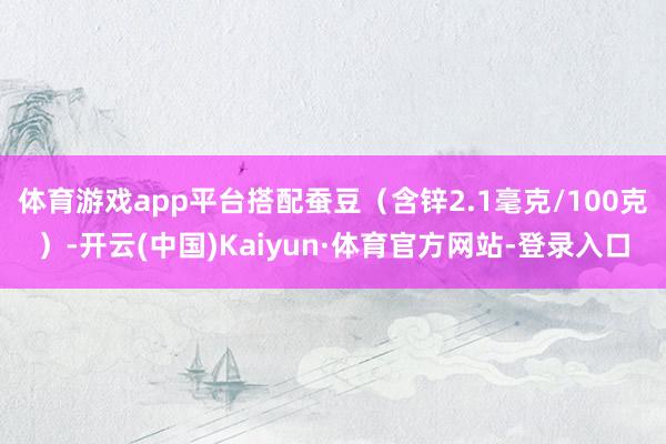 体育游戏app平台搭配蚕豆（含锌2.1毫克/100克）-开云(中国)Kaiyun·体育官方网站-登录入口