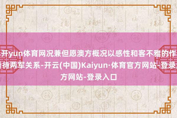 开yun体育网况兼但愿澳方概况以感性和客不雅的作风看待两军关系-开云(中国)Kaiyun·体育官方网站-登录入口