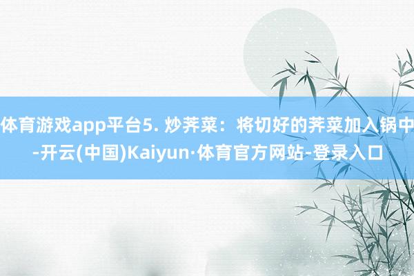 体育游戏app平台5. 炒荠菜：将切好的荠菜加入锅中-开云(中国)Kaiyun·体育官方网站-登录入口