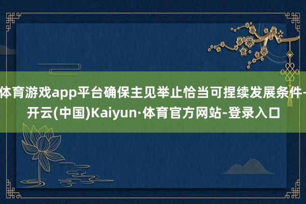 体育游戏app平台确保主见举止恰当可捏续发展条件-开云(中国)Kaiyun·体育官方网站-登录入口