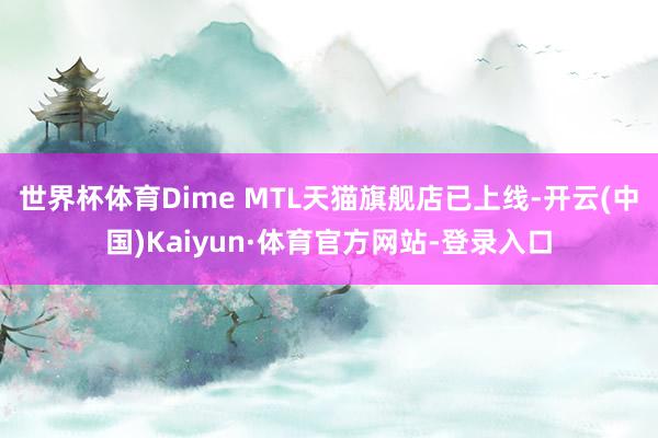 世界杯体育Dime MTL天猫旗舰店已上线-开云(中国)Kaiyun·体育官方网站-登录入口