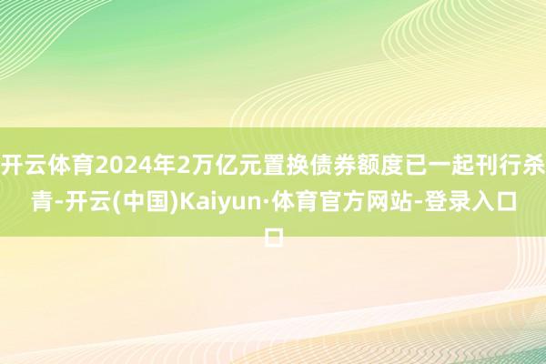 开云体育2024年2万亿元置换债券额度已一起刊行杀青-开云(中国)Kaiyun·体育官方网站-登录入口